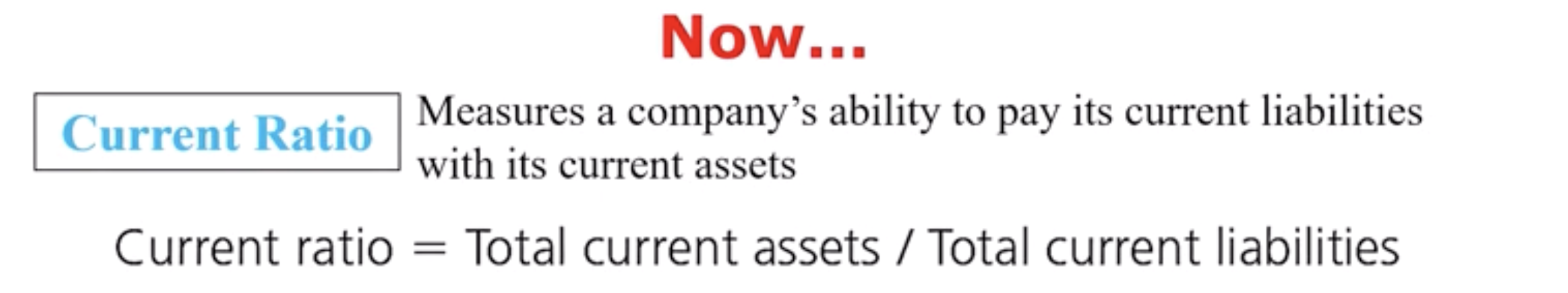 <p>Measures a company’s ability to pay its current liabilities with its current assets.</p><ul data-type="taskList"><li data-checked="false" data-type="taskItem"><label><input type="checkbox"><span></span></label><div><p>Current Ratio: Total Current Assets / Total Current Liabilities</p></div></li><li data-checked="false" data-type="taskItem"><label><input type="checkbox"><span></span></label><div><p>Preferably to have a high Current Ratio</p></div></li><li data-checked="false" data-type="taskItem"><label><input type="checkbox"><span></span></label><div><p>Plenty of current assets to pay its current liabilities</p></div></li><li data-checked="false" data-type="taskItem"><label><input type="checkbox"><span></span></label><div><p>An increase from the prior period shows improvement in a company’s ability to pay back its current debts</p></div></li></ul><p>Rule of Thumb: A strong ratio is 1.50</p><ul><li><p>A business has $1.50 of current assets for every $1.00 of current liabilities</p></li></ul><ul data-type="taskList"><li data-checked="false" data-type="taskItem"><label><input type="checkbox"><span></span></label><div><p>A current ratio of 1.00 is considered low and somewhat risky</p></div></li></ul><p></p>