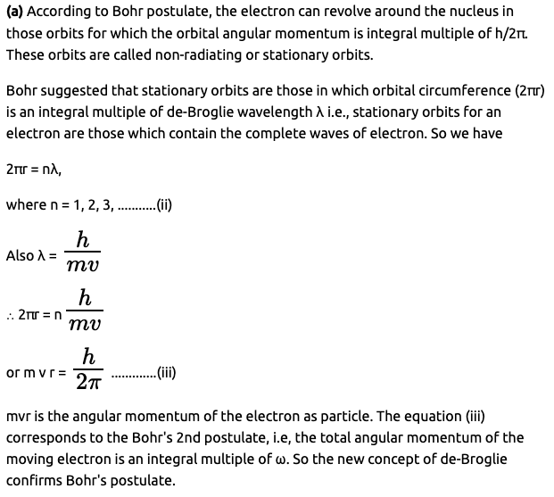 <p>According to de-Broglie, electrons can exist in orbitals where the circumference of the orbit is the integral multiple of de-Broglie’s wavelength of electron</p>