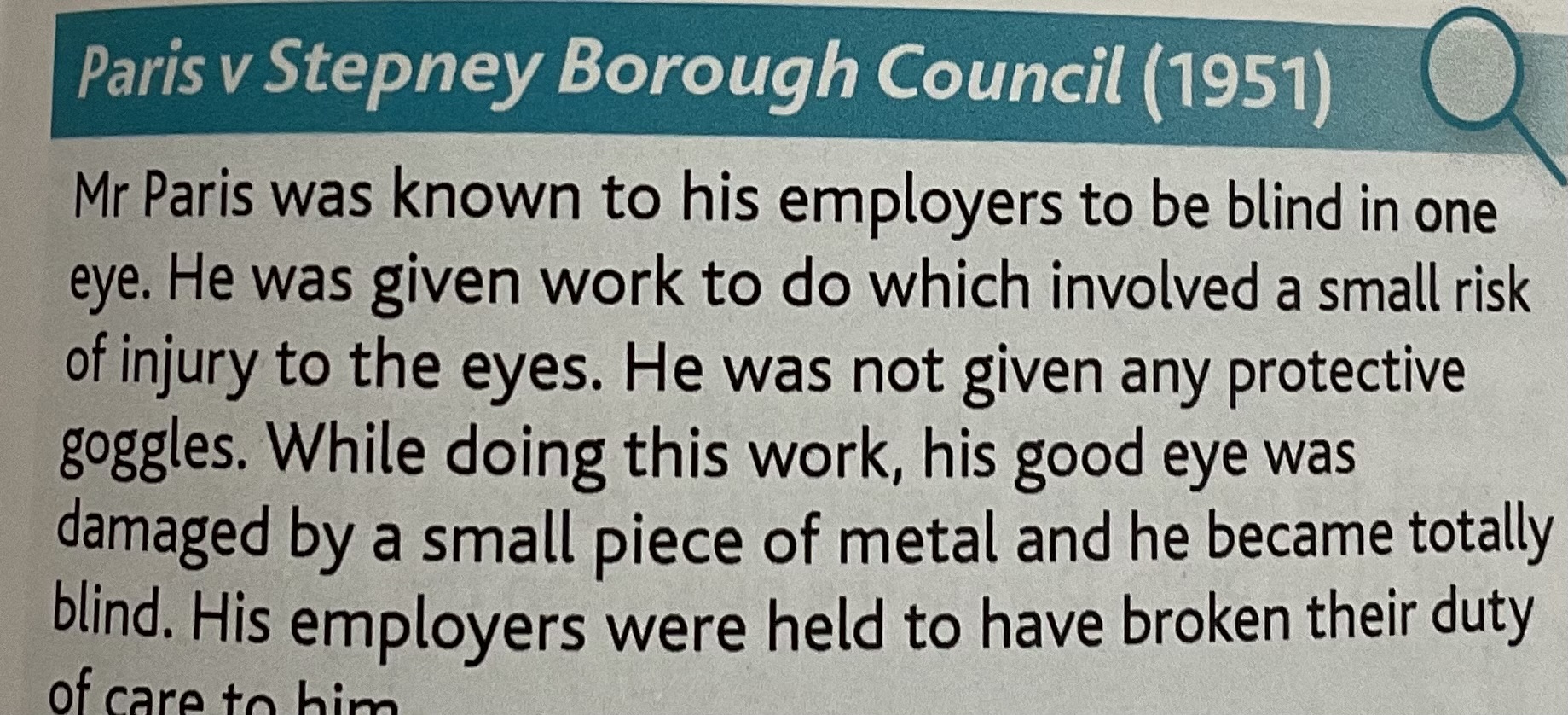 <p>Employers knew that the consequences of an injury to a good eye would be very serious. They should’ve taken greater care because of this and provided him with goggles even though at the time it was not thought necessary to provide goggles for other workers also the cost and effort of providing goggles was very small compared to the consequence of the risk. </p>