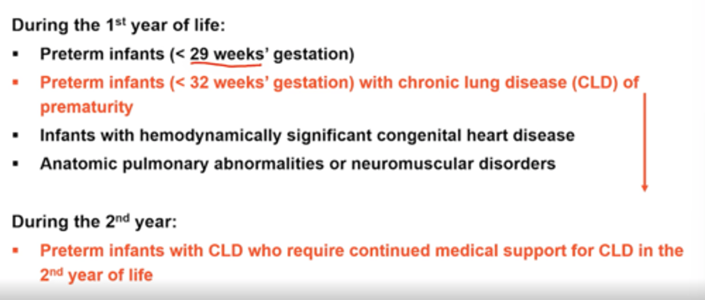 <p>1st year of life:</p><p>preterm infants, esp if chronic lung dx</p><p>2nd year: preterm with cld</p>