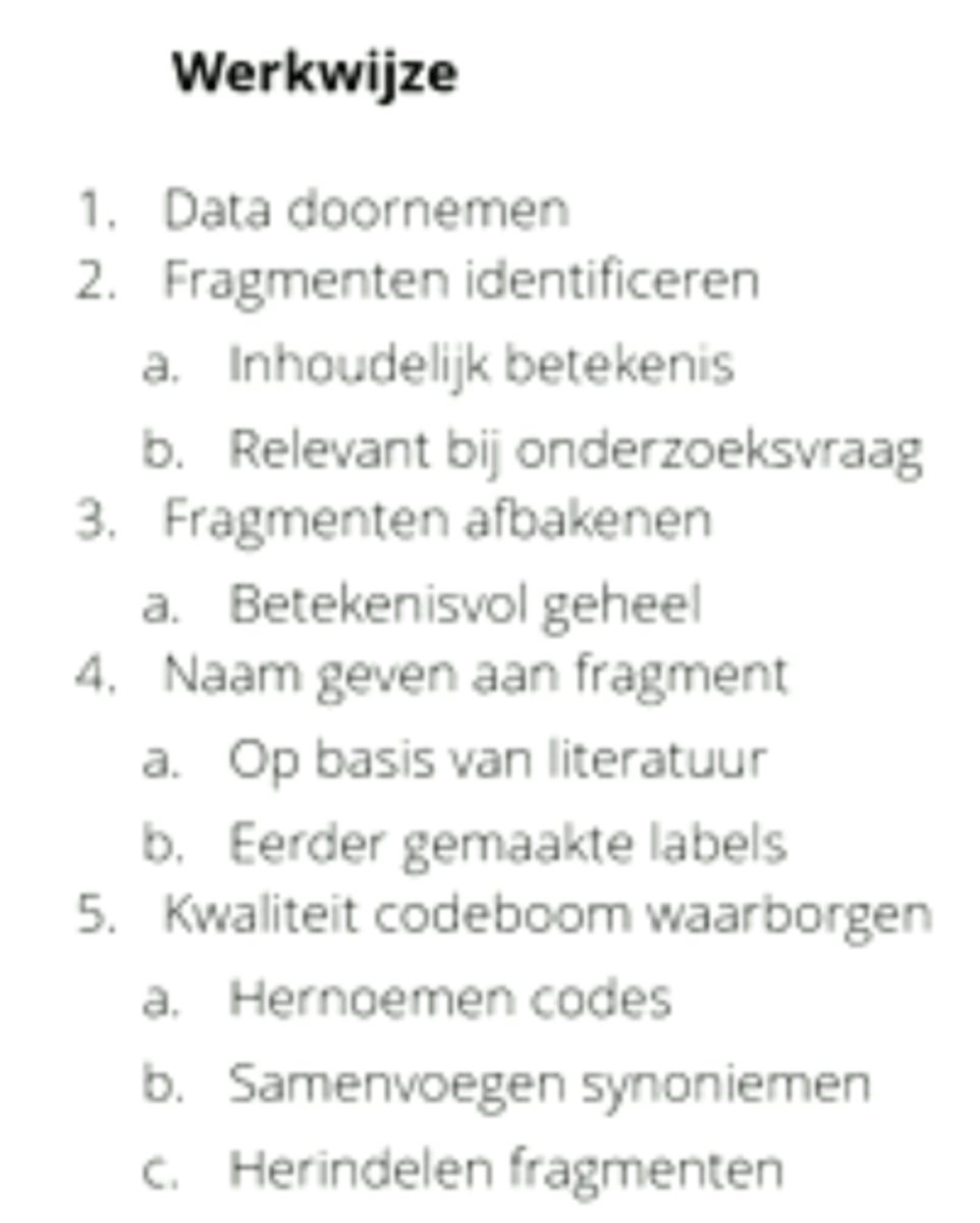 <p>Doelen zijn data reductie, overzicht creëren en topics identificeren in de tekst. Werkzijze: open codes creëren, structuur vermijden. Je gaat al ideeën hebben over hoe het model eruit moet zien maar dat ga je actief vermijden, om zo open mogelijk te blijven -&gt; dat is grounded theory. Werkwijze van open codes creëren: 1. Data doornemen 2. Fragmenten identificeren; a. inhoudelijke betekenis, b. relevant bij onderzoeksvraag 3. Fragmenten afbakenen a. betekenisvol geheel 4. Naam geven aan fragment a. op basis van literatuur b. eerder gemaakte labels 5. Kwaliteit codeboom waarborgen a. hernoemen codes; misschien andere betekenis b. samenvoegen synoniemen c. eventueel herindelen fragmenten. Je kan hier gebruik maken van onderzoeker triangulatie: vanuit twee verschillende invalshoeken, onderzoekers kijk je naar dezelfde data en dezelfde codes maken. Als je dezelfde betekenissen en opvattingen krijgt heb je inter-rater betrouwbaarheid. De drie C's: 1. Context: bepalen of het fragment een betekenisvolg geheel is. 2. Content: vang de inhoud, zorg dat de open code dekt wat de respondent bedoelt (en niet vertelt wat het algemene onderwerp is). 3. Coverage: zorg dat elk aspect van een fragment gedekt is met de code, creëern meerdere codes voor een fragment als dat nodig is.</p>