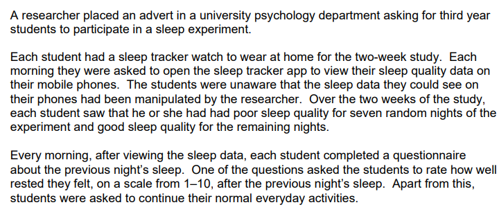 In a follow-up study, the researcher investigated whether there was a correlation between box the number of hours slept and how well rested the students felt. The researcher randomly selected 18 participants from first-year students at the university. On the day of the study, each student participant was asked, ‘How many hours did you sleep last night?’ They then had to rate on a scale of 1 to 5 how well rested they felt. The researcher hypothesised that there would be a positive correlation between the two co-variables. 

\
Outline one reason why it was appropriate to conduct a correlation rather than an experiment in this case.  (2)