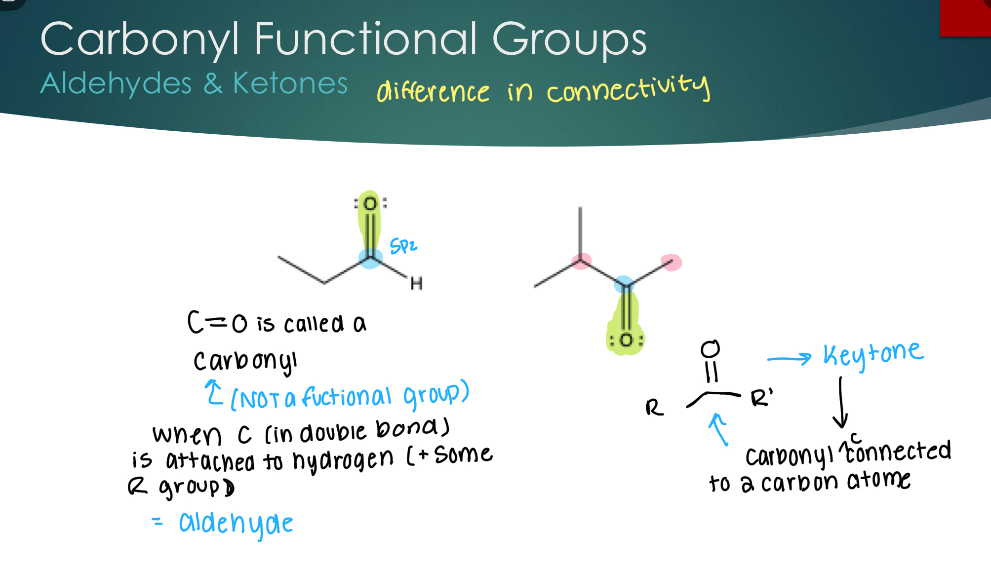 <p>Aldehydes &amp; Ketones</p><p>C=O is called a carbonyl (not a functional group). </p><p><strong>Aldehyde</strong></p><p>When C (in double bond) is attached to hydrogen (+ some R group)</p><p><strong>Ketone</strong></p><p>When the carbonyl group is connected to 2 carbon atoms.&nbsp;</p><p> </p>