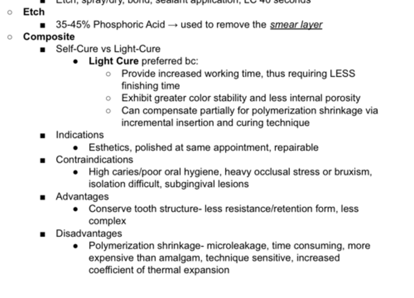 <p>Indications</p><p>- Esthetics, polished at same appointment, repairable</p><p>Contraindications</p><p>- High caries/poor oral hygiene, heavy occlusal stress or bruxism, isolation difficult, subgingival lesions</p><p>Advantages</p><p>- Conserve tooth structure- less resistance/retention form, less complex</p><p>Disadvantages</p><p>- Polymerization shrinkage- microleakage, time consuming, more expensive than amalgam, technique sensitive, increased</p><p>coefficient of thermal expansion</p>