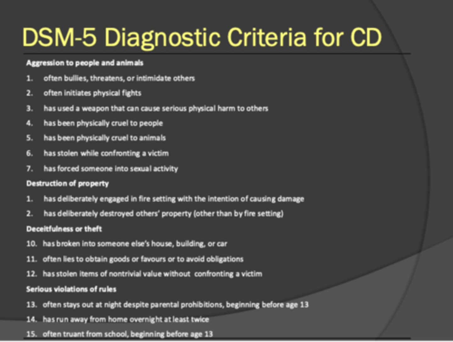 <p>- 15 symptoms falling into 4 categories (aggression to people and animals, destruction of property, deceitfulness or theft, serious violation of rules)</p><p>- diagnosis= meet 3 of the criteria and one of them presented in the past 6 months</p>