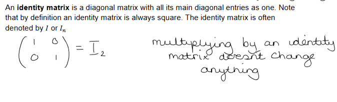 <p><span style="font-size: calc(var(--scale-factor)*12.34px)">An identity matrix is a diagonal matrix with all its main diagonal entries as one. Note that by definition an identity matrix is always square. The identity matrix is often denoted by 𝐼 or 𝐼</span><span style="font-size: calc(var(--scale-factor)*8.76px)">𝑛</span></p><ul><li><p>Multiplying by an identity matrix does not change anything </p></li></ul><p></p>