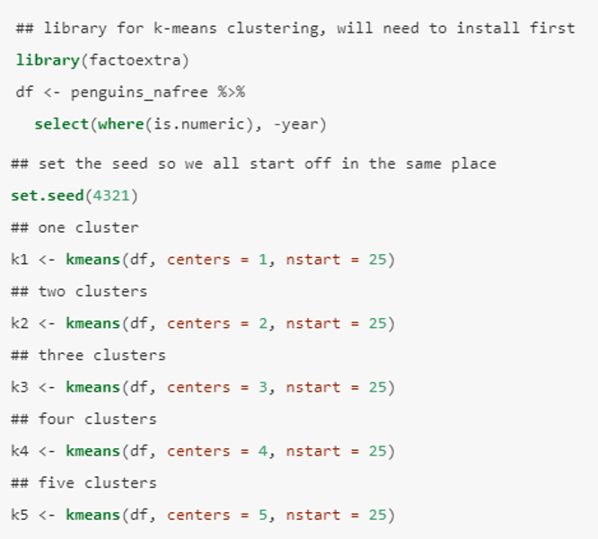 <p>We use the kmeans() function from the factoextra package. <br>• The first argument of kmeans() should be the dataset you wish to cluster - df (defined as penguins_nafree) in this case. <br><br>Here we have chosen 5 clusters. Setting nstart = 25 means that R will try 25 random starting assignments and then select the best results i.e. the one with the lowest within-cluster variation.</p>