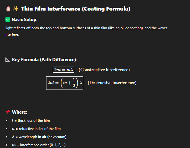 <p>n is the index of the coating,<br><br> <strong>If light reflects off a surface that’s <em>thicker</em> or <em>slower</em> (higher index), it flips — gets a λ/2\lambda/2λ/2 phase shift.</strong><br>If it reflects off something <em>thinner</em> or <em>faster</em> (lower index), no flip — no phase shift.<br><br>when this happens constructive formula becomes destructive and vice versa<br><br>“<span>Light of wavelength 624 nm is incident perpendicularly on a soap film (n = 1.33)</span><br><span>suspended in air. What are the (a) least and (b) second least thicknesses of the film for</span><br><span>which the reflections from the film undergo fully constructive interference?</span><br>“</p>