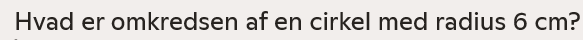 <p>Hvad er omkredsen af cirklen? Du skal bruge formlen: 2 × 3,14 * r</p>