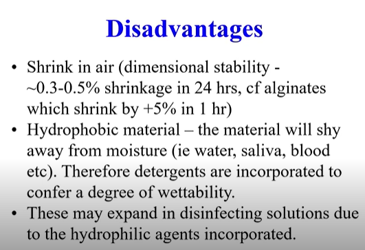 <ul><li><p><strong>Hydrophobic</strong></p></li><li><p><strong>Shrink in air </strong>(dimensional stability)</p></li><li><p><strong>Hydrophobic </strong>- shy away from moisture, detergents incorporated to confer a degree of wettability</p></li><li><p><strong>Disinfection: </strong>detergents may expand in disinfection solutions due to hydrophilic agents incorporated </p></li><li><p>The mouth still needs to be fairly <strong>dry</strong></p></li><li><p><strong>Erratic setting</strong> behaviour when a <strong>liquid</strong> catalyst is used</p></li><li><p><strong>Limited shelf life</strong>, mainly with liquid catalyst </p></li></ul><p></p>