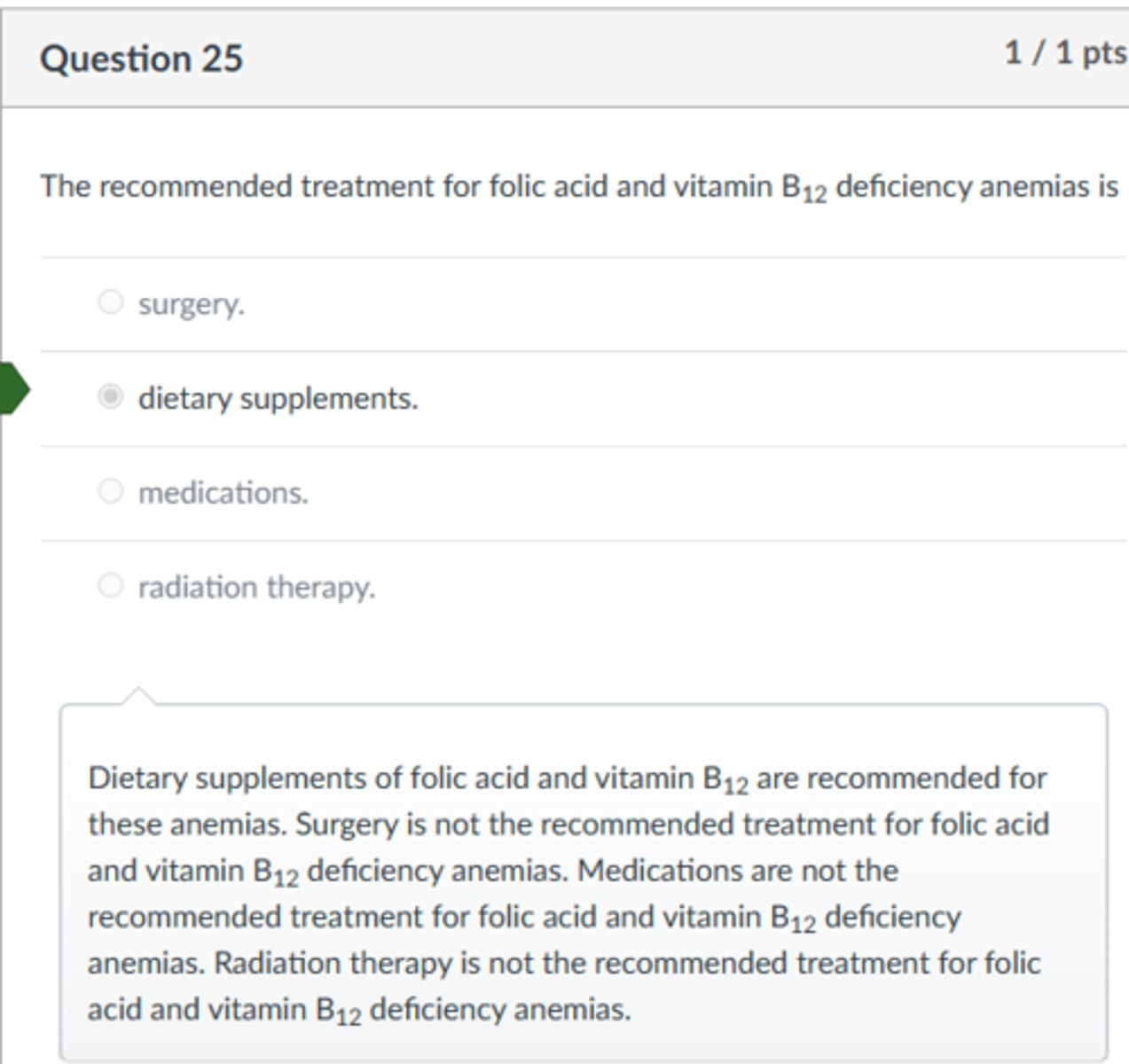 <p>dietary supplements</p><p>Dietary supplements of folic acid and vitamin B12 are recommended for these anemias. Surgery is not the recommended treatment for folic acid and vitamin B12 deficiency anemias. Medications are not the recommended treatment for folic acid and vitamin B12 deficiency anemias. Radiation therapy is not the recommended treatment for folic acid and vitamin B12 deficiency anemias.</p>