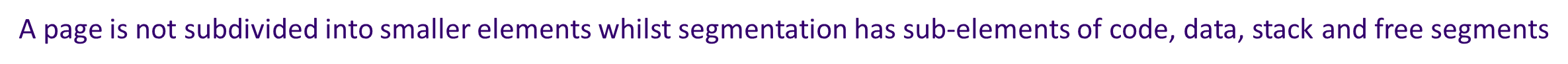 * A page is assigned a fixed size by the memory manager whilst the size of a segment varies
* Paging deals with physical divisions in memory, whereas segmentation is diving memory logically
* Pagination is used to swap data in and out of virtual memory whilst segmentation is used to load and unload processes
* A page is not subdivided into smaller elements whilst segmentation has sub-elements of code, data, stack and free segments