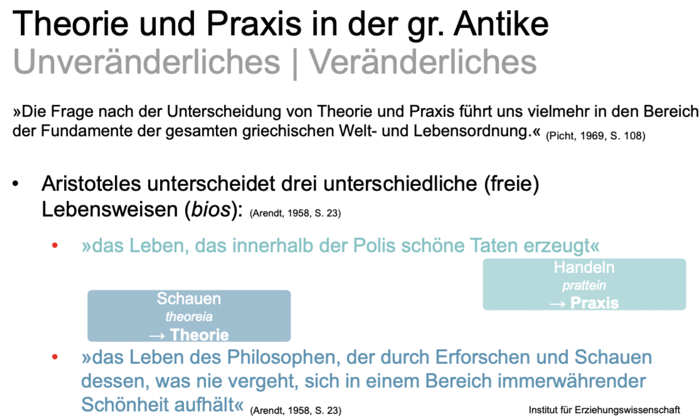 <p class="p1">Aristoteles unterscheidet <strong>drei <em>bios</em> (Lebensweisen):</strong></p><ul><li><p class="p1"><em>(bios apolaustikos</em>: das Leben des Genusses.)</p></li></ul><ul><li><p class="p1"><em>bios theoretikos</em> (vita contemplativa): das kontemplative Leben – Erkennen des Unveränderlichen → <em>Theoria</em>.</p></li><li><p class="p1"><em>bios politikos</em> (vita activa): das tätige Leben in der Polis – Handeln unter Menschen → <em>Praxis</em>.</p></li></ul><p class="p1"></p><p class="p1"><em>Praxis</em> und <em>Poiesis</em> gehören zur <strong>veränderlichen Welt</strong>, <em>Theoria</em> zur <strong>unveränderlichen</strong>.</p><p class="p1"></p><p class="p1">→ Die pädagogische Konsequenz: Wir müssen den „Haltepunkt“ des Unveränderlichen (Theorie) aufgeben und Erziehung im Bereich des Veränderlichen – also der Praxis – verorten.</p>