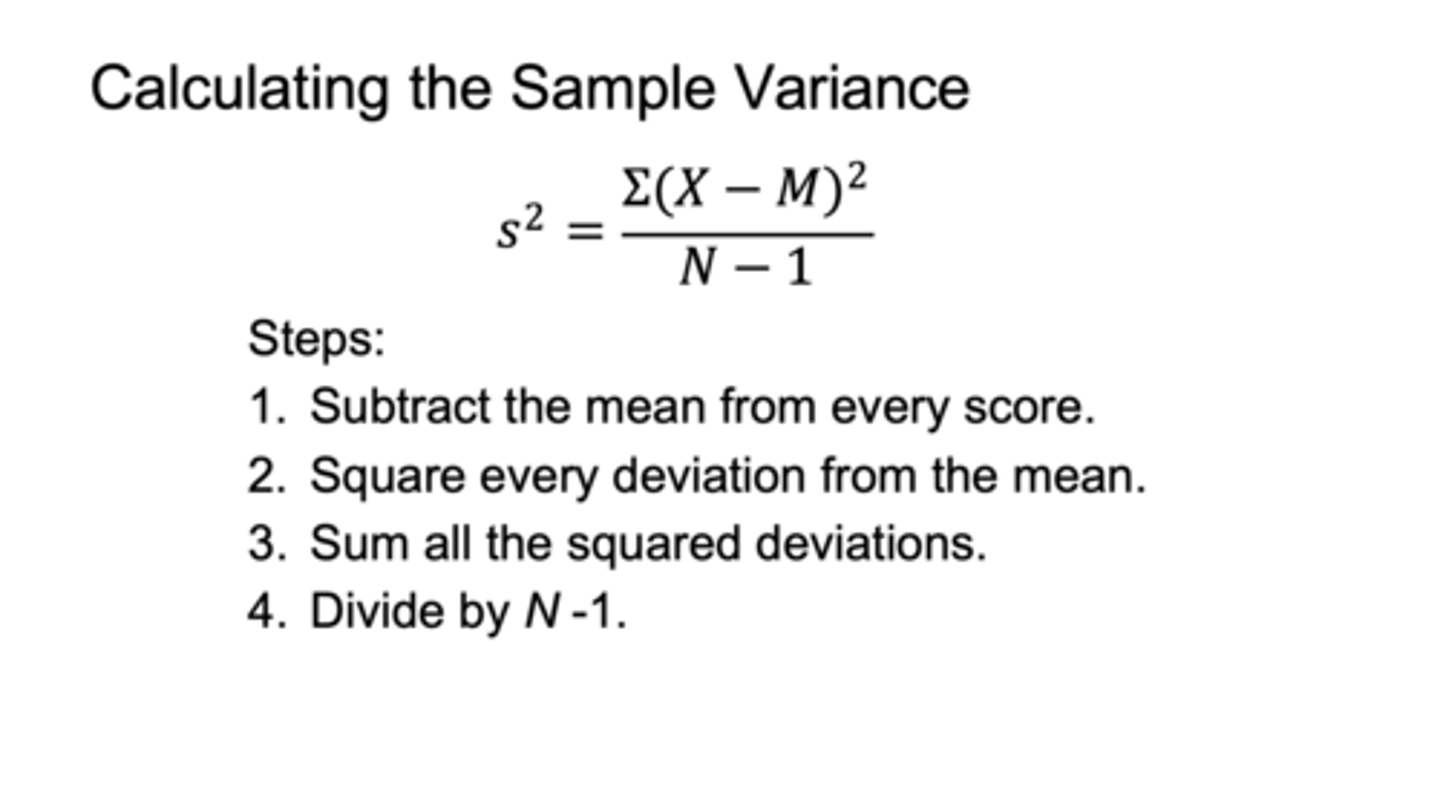 <p>1) subtract the mean from every score</p><p>2) square every deviation</p><p>3)sum all the square deviations</p><p>4)divide by N-1</p>