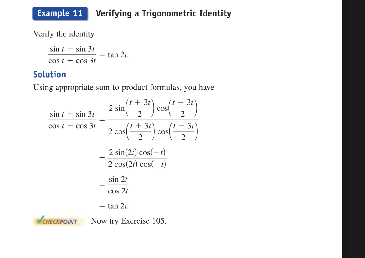 <p>verify the identity</p><p></p><p>(sint+sin3t)/(cost+cos3t) = tan 2t</p><p></p><p>Use Sum-to-product formulas to get (2sin((t+3t)/2) cos((t-3t)/2))/(2cos((t+3t)/2)cos((t-3t)/2))</p><p>and simplifies to&nbsp; 2sin(2t)cos(-t)/2cos(2t)cos(-t).  and you can cross out the 2 and the cos(-t) to get </p><p></p><p>sin(2t)/cos(2t) which is tan(2t)</p>