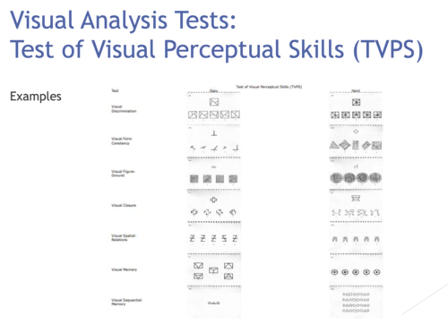 <p>follow the instructions in the TVPS booklet for each subtest</p><p>tests</p><p>- visual discrimination</p><p>- visual memory</p><p>- visual spatial relationships</p><p>- visual form constancy</p><p>- visual sequential memory (forget what they read)</p><p>- visual figure ground (word serches)</p><p>- visual closure</p>