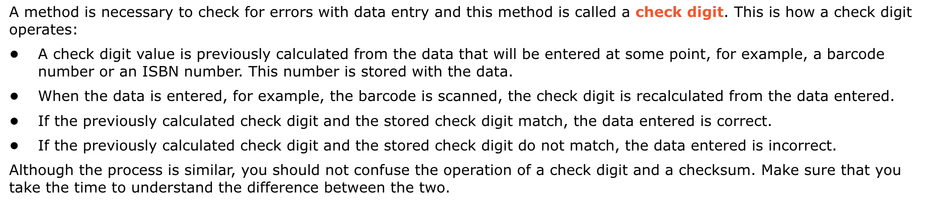 a type of error detection method that is used for
data entry. A calculation is performed on the data
entered to create a value. Check digit values are
compared to see if the data entered is correct.