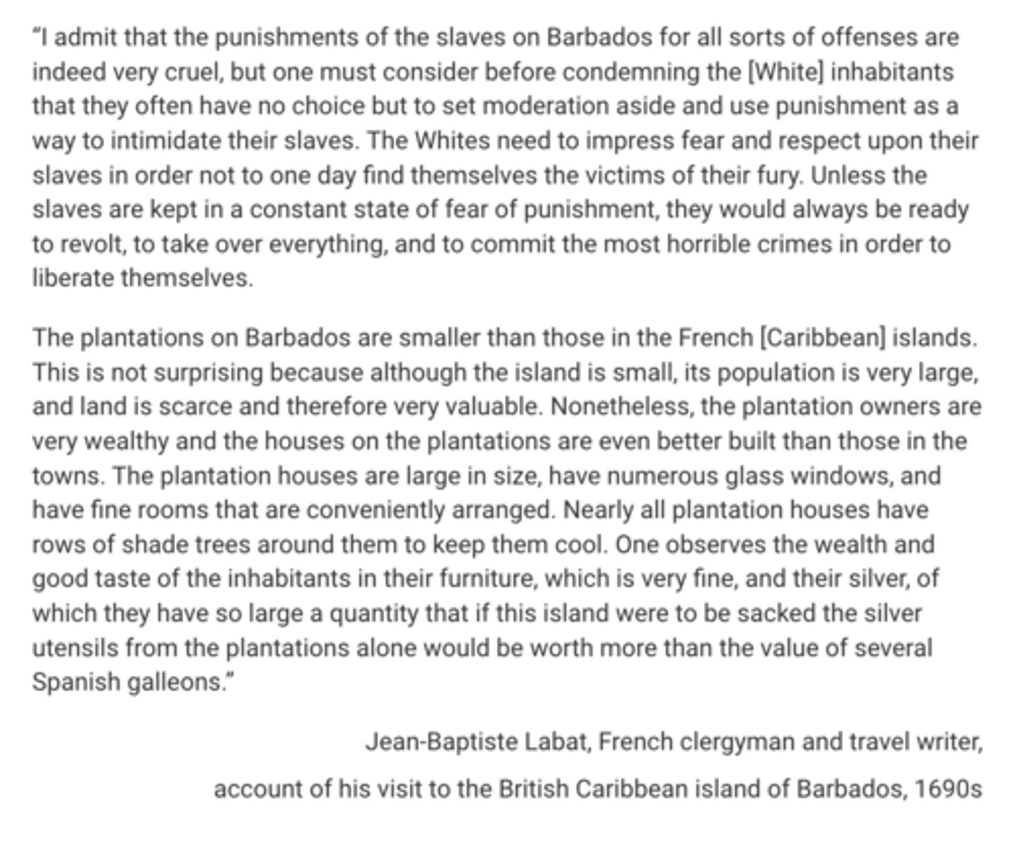 <p>Which of the following best describes the author’s claim in the second paragraph?</p><p>A</p><p>The extensive mining of precious metals on Caribbean islands has destroyed the islands’ natural environment.</p><p>B</p><p>Despite the small size of Barbadian plantations, the landowners on Barbados are very wealthy.</p><p>C</p><p>Enslaved people’s political grievances are threatening the political order in American colonial societies.</p><p>D</p><p>Barbadian plantation owners are the wealthiest social group in the Caribbean.</p>
