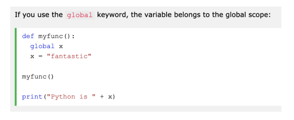 <p>Normally, when you create a variable inside a function, that variable is local, and can only be used inside that function. To create a global variable inside a function, you can use the global keyword. Also use the global keyword if you want to change a global variable inside a function. This is similar to using “this” keyword in Java. </p>