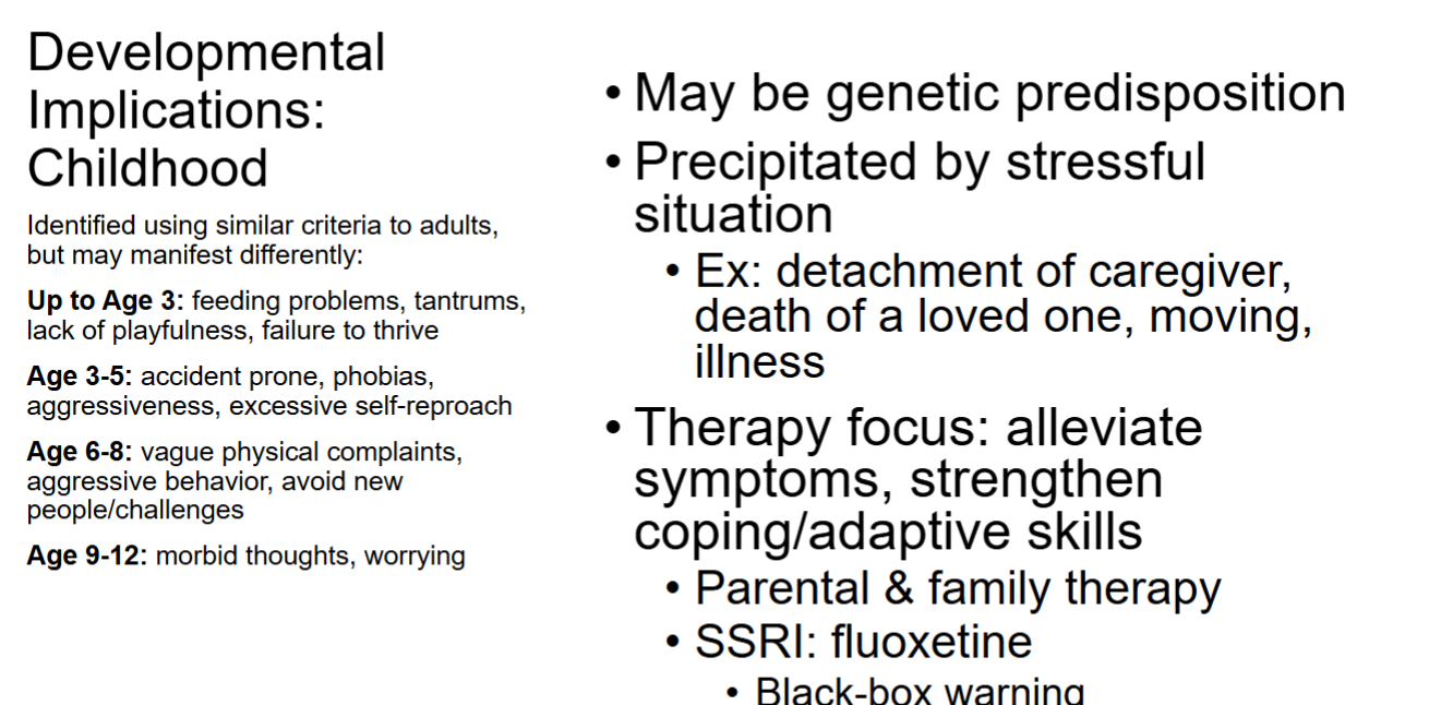 <p>Adolescence:</p><p>• Behavioral change that lasts for several weeks</p><p>• Psychosocial intervention &amp; medications</p><p>• SSRIs: fluoxetine, escitalopram (age 12-17)</p><p>→ Black-box warning</p>