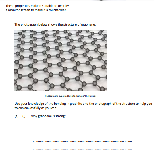 <p>Use your knowledge of the bonding in graphite and the photograph of the structure to help you to explain, as fully as you can: (a) (i) why graphene is strong;</p>