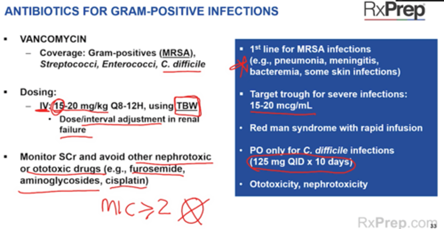 <p>Vancomycin (Vancocin)</p><p>Inhibits bacterial cell wall synthesis binding to D-Ala-D-Ala</p><p>Good for MRSA, Cdif (PO route)</p><p>First line tx treatment for MRSA infections</p><p>Consider alternative drugs when MRSA MIC > 2mcg/mL</p><p>Dosing</p><p>IV Systemic infections: 15-20 mg/kg Q8-12H</p><p>--> TBW</p><p>CrCl 20-49 = Q24h</p><p>Cdif PO only</p><p>PO: 125-500 mg QID x 10 days</p><p>Warnings</p><p>+ Ototoxicity, nephrotoxicity</p><p>+ PO only for C.dif, not for systemic infections</p><p>+ Infusion rxn = red man syndrome in rapid infusion </p><p>Monitoring</p><p>+ Renal Function SCr, AUC/MIC ratio or trough</p><p>+ Serious MRSA infections - target AUC/MIC ratio of 400-600 or goal trough of 15-20 mcg.mL</p><p>Monitor SCr and avoid other nephrotoxic and ototoxic drugs </p><p>DDI</p><p>+ Increased nephrotoxicity with other nephrotoxic drugs (aminoglycosides, amphotericin B, cisplatin, cyclsporin, Vancomycin, tacrolimus, Radiocontrast dye, polymixins , nsaids, loop diuretics)</p><p>+ Ototoxic drugs - Aminoglycosides, cisplatin, loop diuretics, Asa (tinnitus)</p>
