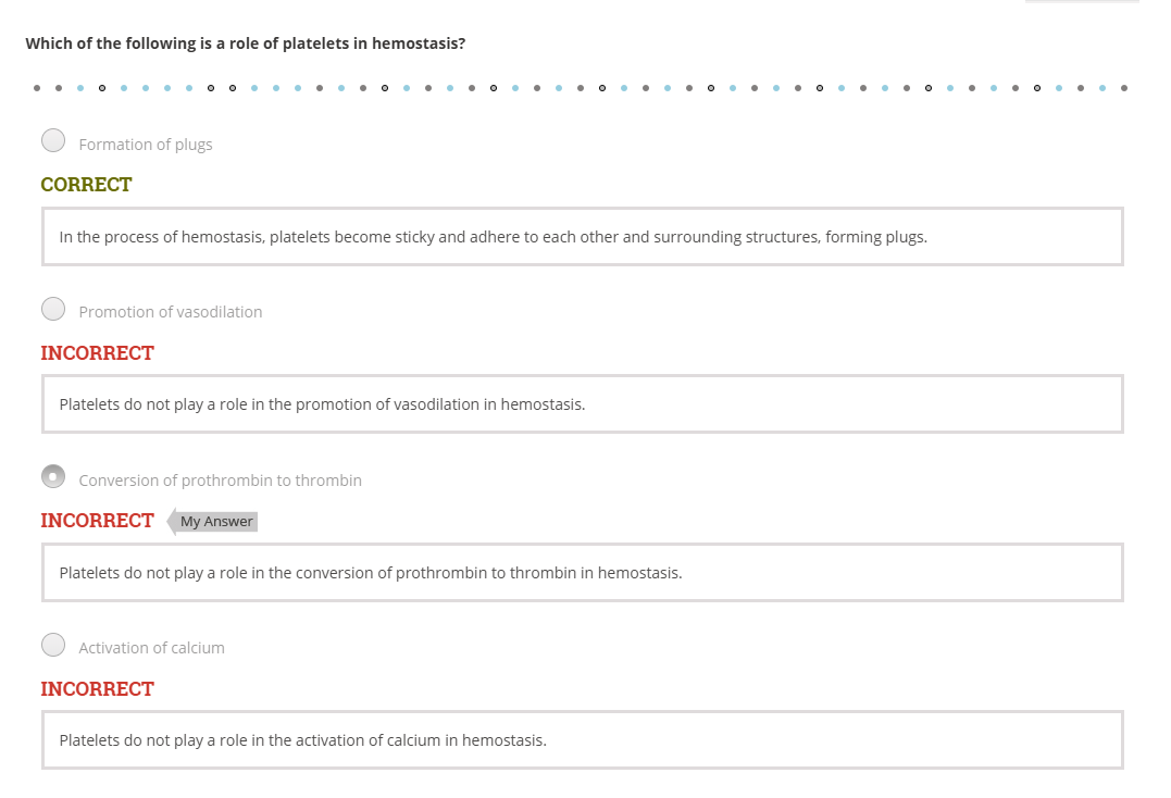 <p><span data-name="memo" data-type="emoji">📝</span> <strong>Sample TEAS-Style Questions</strong> </p><p><strong>1.</strong> What is the primary role of platelets in hemostasis?<br>a) Promote vasodilation<br>b) Convert prothrombin to thrombin<br>c) Form plugs at the site of blood vessel injury<br>d) Activate calcium for clotting</p><p> </p><div data-type="horizontalRule"><hr></div><p> </p><p><strong>2.</strong> Platelets help stop bleeding by:<br>a) Breaking down blood clots<br>b) Forming sticky plugs to seal damaged vessels<br>c) Increasing blood pressure<br>d) Dilating blood vessels</p><p> </p><div data-type="horizontalRule"><hr></div><p> </p><p><strong>3.</strong> Which process is <strong>not</strong> directly performed by platelets?<br>a) Adhering to damaged vessels<br>b) Activating clotting factors like calcium<br>c) Forming a platelet plug<br>d) Aggregating with other platelets</p>