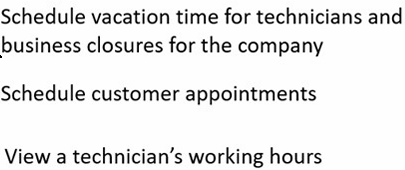 <p>150: Options: Booking Calendar, Booking Page, Staff Page</p><p>Schedule vacation time for technicians and business closures for the company</p><p>Schedule customer appointments</p><p>View a technician's working hours</p>