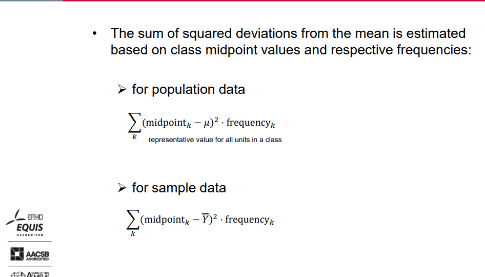 <p><span>The sum of squared deviations from the mean is estimated based on class midpoint values and respective frequencies:</span></p><ul><li><p>For population data-representative value for all units in a class</p></li><li><p>For sample data.</p></li><li><p>∑𝑘 (midpoint𝑘 − 𝜇)² ⋅ frequency<em>k</em>.</p></li></ul>