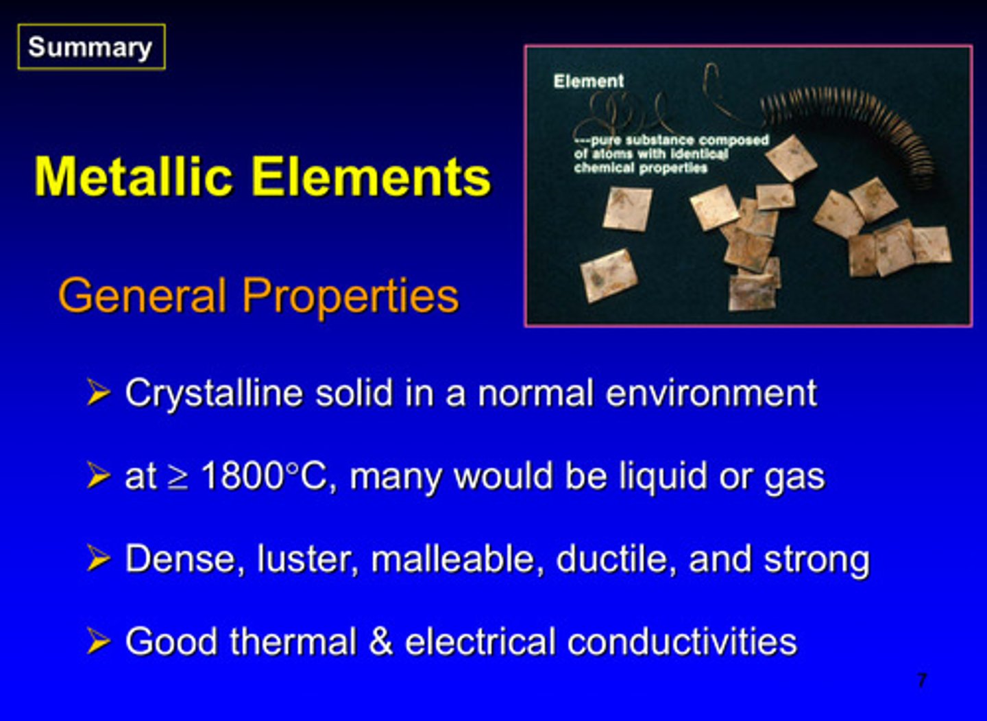 <p>1) crystalline solid in normal environment</p><p>2) at &gt;/= 1800 degrees C, many would be liquid or gas</p><p>3) dense, luster, malleable, ductile, and strong</p><p>4) good thermal and electrical conductivities</p>