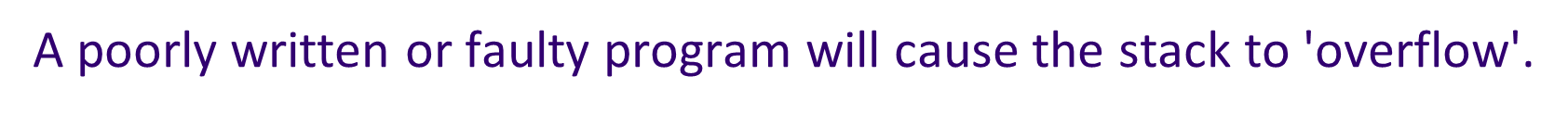 * The stack can grow down towards the data segment. It grows because every time a function calls another function, the address of the first is stored in the stack along with any parameters it uses. 
* A stack overflow means the stack has run out of free memory to expand into
* The program will usually crash at this point, possibly with a 'stack overflow' error message on screen
* A poorly written or faulty program will cause the stack to 'overflow'.

\

