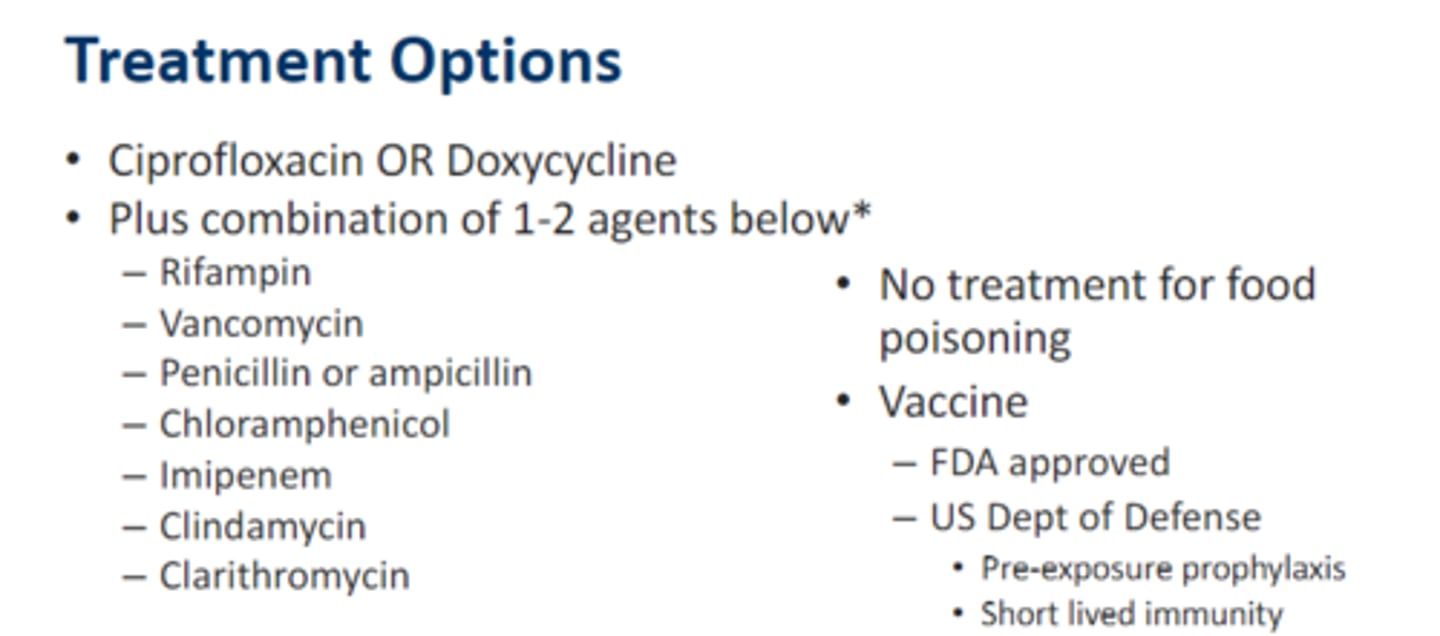<p>• Ciprofloxacin OR Doxycycline PLUS combo of 1 - 2 agents below for severe, inhalation type</p><p>– Rifampin</p><p>– Vancomycin</p><p>– Penicillin or ampicillin</p><p>– Chloramphenicol</p><p>– Imipenem</p><p>– Clindamycin</p><p>– Clarithromycin</p>