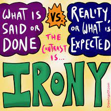 **Irony** creates a contrast between how things seem and how they really are. There are three types of literary irony: *dramatic* (when readers know what will happen before characters do), *situational* (when readers expect a certain outcome, only to be surprised by a turn of events), and *verbal* (when the intended meaning of a statement is the opposite of what was said).