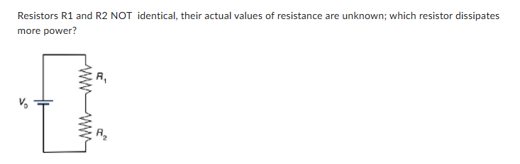 <p><span><span>Resistors R1 and R2 NOT identical, their actual values of resistance are unknown; which resistor dissipates more power?</span></span></p>