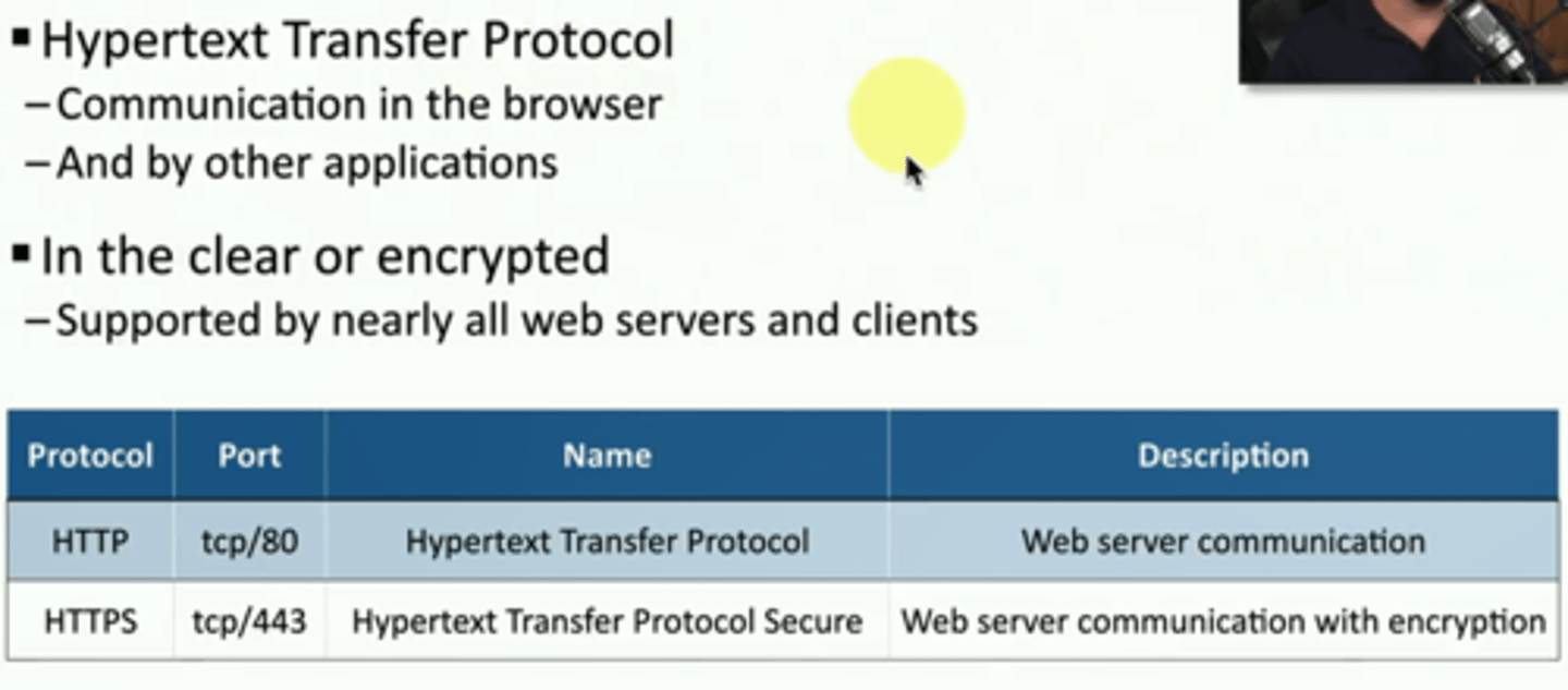 <p>*Hypertext Transfer Protocol - tcp/80</p><p>• Communication in the browser</p><p>• And by other applications</p><p>*In the clear or encrypted - HTTPS - tcp/443</p><p>• Supported by nearly all web servers and clients</p>