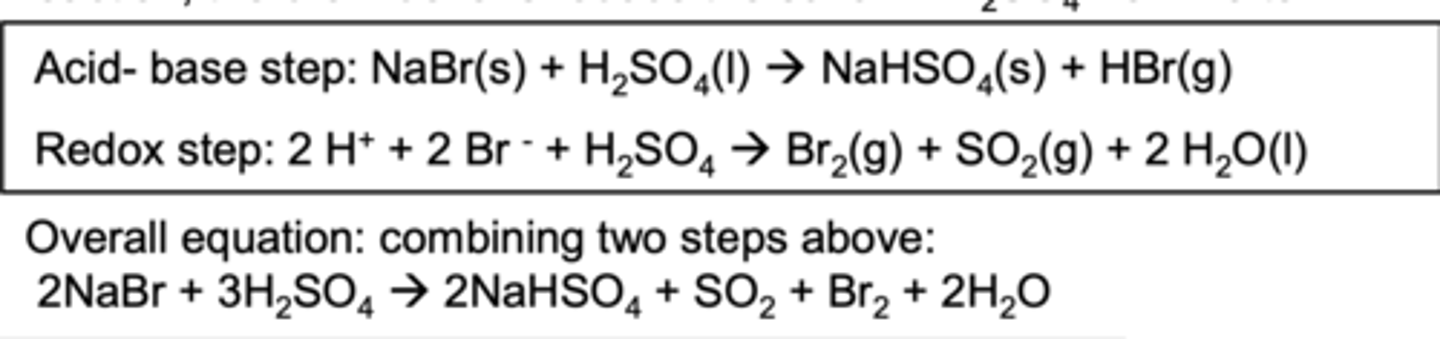 <p>NaBr(s) + H2SO4(l) → NaHSO4(s) + HBr(g)</p><p>2HBr + H2SO4(l) → SO2(g) + 2H2O(l) + Br2(l)</p>