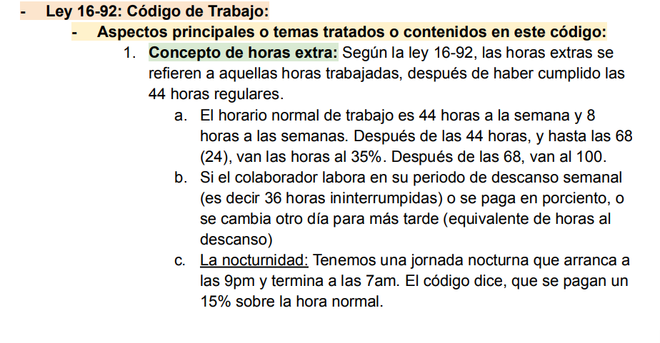 <p>1. Concepto de horas extra: Según la ley 16-92, las horas extras se refieren a aquellas horas trabajadas, después de haber cumplido las 44 horas regulares. a. El horario normal de trabajo es 44 horas a la semana y 8 horas a las semanas. Después de las 44 horas, y hasta las 68 (24), van las horas al 35%. Después de las 68, van al 100. b. Si el colaborador labora en su periodo de descanso semanal (es decir 36 horas ininterrumpidas) o se paga en porciento, o se cambia otro día para más tarde (equivalente de horas al descanso) c. La nocturnidad: Tenemos una jornada nocturna que arranca a las 9pm y termina a las 7am. El código dice, que se pagan un 15% sobre la hora normal.</p>