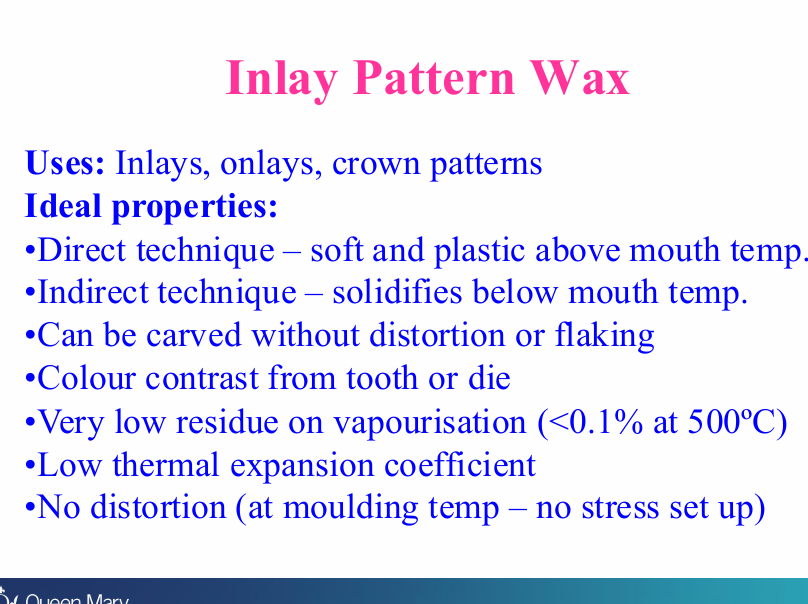 <ul><li><p>Soft and plastic above mouth temp (solid at mouth temp)</p></li><li><p>Solidifies below mouth temp</p></li><li><p>Can be carved without distortion or flaking</p></li><li><p>colour contrast from tooth or die</p></li><li><p>very low residue on vaporisation</p></li><li><p>low thermal expansion coefficient</p></li><li><p>no distortion - at moulding temp - no stress set up</p></li></ul><p></p>