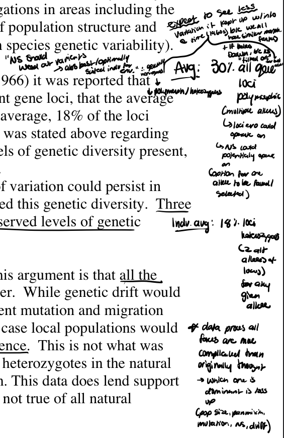 <p>In one early electrophoretic study (Lewontin and Hubby, 1966) it was reported that within five populations of Drosophila studied at 18 different gene loci, that the average population was polymorphic at 30% of its loci and that on average, 18% of the loci within any one individual were heterozygous. </p><p>Given what was stated above regarding these estimates as necessarily underestimating the true levels of genetic diversity present, this immediately posed a problem for evolutionary studies. </p><p>In essence, this problem was a question of how this level of variation could persist in natural populations, and what sort of mechanisms influenced this genetic diversity. </p><p>Three possible explanations were offered to account for these observed levels of genetic variation.</p>