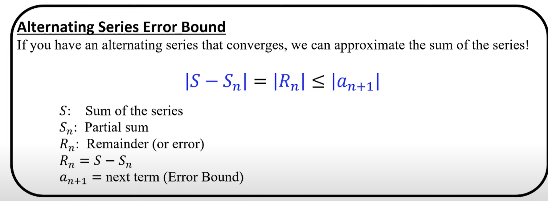 <p>The absolute value of the remainder (sum of the series - a partial sum to term n) must be less than or equal to the absolute value of term n + 1.</p>