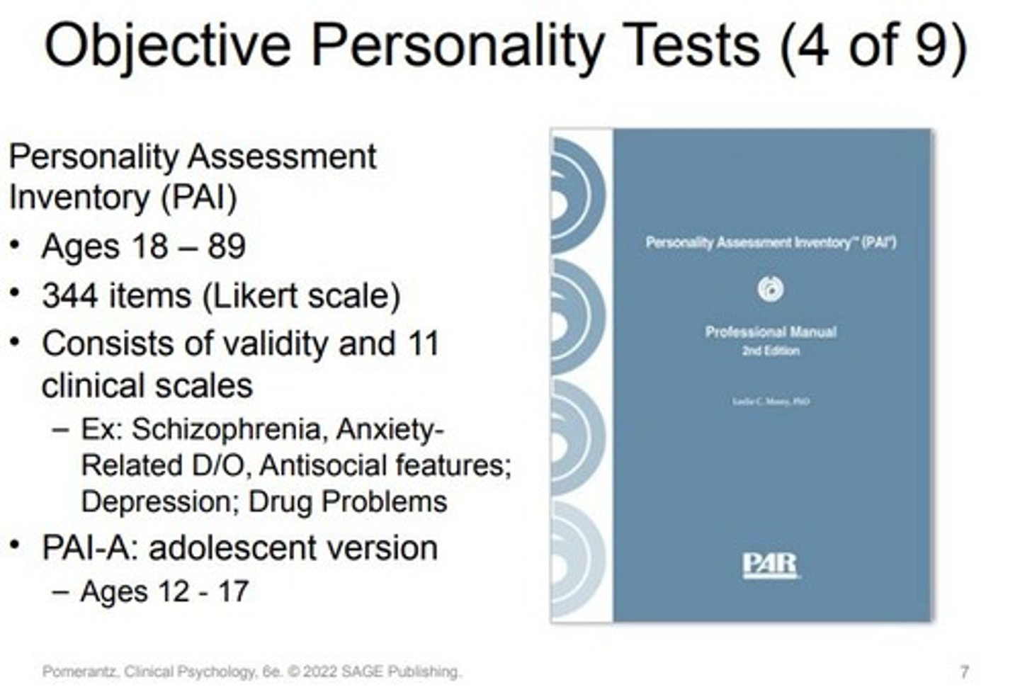 <p>-Contains 344 items.</p><p>-Suitable for ages 18-89.</p><p>-Adolescent version (PAI-A) for ages 12 and up.</p><p>-Requires a fourth-grade reading level.</p><p>-Four response options per item: totally false, slightly true, mainly true, and very true.</p><p>-Has validity scales similar to MMPI to determine the test-taking approach.</p><p>-Features 11 clinical scales:</p><p>Some align with MMPI scales.</p><p>Others specific to diagnoses like:</p><p>Borderline Features</p><p>Antisocial Features</p><p>Anxiety-Related Disorders</p><p>Alcohol Problems</p><p>Drug Problems</p><p>Direct correspondence to certain DSM disorders is a noted strength</p><p>.</p><p>Developed by Leslie Morey in 1991.</p>