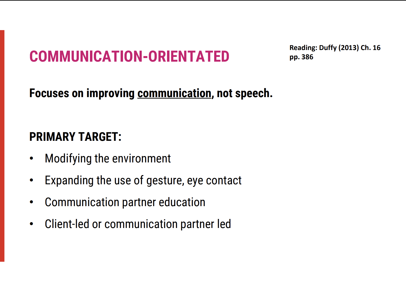 <p><span><strong>1. Focus on Reducing the Need for Lost Function</strong></span></p><ul><li><p><span><strong>Goal</strong>: Improve overall communication even if speech mechanisms remain unchanged or continue to deteriorate.</span></p></li><li><p><span><strong>Approach</strong>: This strategy does not aim to restore lost speech function but instead focuses on <strong>adjustments</strong> and <strong>adaptations</strong> that enhance communication effectiveness.</span></p></li></ul><p><span><strong>2. Modifying the Communication Environment</strong></span></p><ul><li><p><span><strong>Key Factors to Modify</strong>:</span></p><ul><li><p><span><strong>Number of Communication Partners</strong>: Reducing the number of people involved in conversations to ease communication.</span></p></li><li><p><span><strong>Amount of Noise</strong>: Minimising background noise to improve intelligibility.</span></p></li><li><p><span><strong>Physical Distance</strong>: Adjusting the distance between the speaker and listener to improve clarity and ease of communication.</span></p></li></ul></li></ul><p><span><strong>3. Enhancing Non-Verbal Communication</strong></span></p><ul><li><p><span><strong>Increased Use of Non-Verbal Cues</strong>:</span></p><ul><li><p><span><strong>Eye Contact</strong>: Encouraging the speaker to use eye contact to convey engagement and intention.</span></p></li><li><p><span><strong>Facial Expressions</strong>: Promoting the use of facial expressions to enhance understanding, especially in noisy or challenging environments.</span></p></li><li><p><span><strong>Gestures</strong>: Encouraging the use of <strong>hand gestures</strong> or other physical movements to help clarify messages.</span></p></li></ul></li></ul><p><span><strong>4. Teaching Communication Partners</strong></span></p><ul><li><p><span><strong>Training Listeners</strong>: Educating communication partners about:</span></p><ul><li><p><span><strong>Speech Problem Understanding</strong>: Helping them understand the <strong>nature</strong> and <strong>cause</strong> of the speech disorder.</span></p></li><li><p><span><strong>Preferred Methods</strong>: Identifying preferred methods of communication (e.g., visual aids, gestures) that suit the individual in various contexts.</span></p></li><li><p><span><strong>Repairing Communication Breakdowns</strong>: Offering strategies for partners to <strong>navigate and fix communication issues</strong> when they arise (e.g., clarifying misunderstandings or asking for repetitions).</span></p></li></ul></li></ul><p><span><strong>5. Conversation Partner Training</strong></span></p><ul><li><p><span><strong>Example of Communication-Oriented Speech Treatment</strong>: Training conversation partners to:</span></p><ul><li><p><span>Be more patient.</span></p></li><li><p><span>Use appropriate cues (e.g., slow down, focus on key words).</span></p></li><li><p><span>Ensure <strong>clarity</strong> and <strong>mutual understanding</strong> in communication, which can be crucial for individuals with significant speech impairments.</span></p></li></ul></li></ul><p>&nbsp;</p><p><span>AAC (Augmentative and Alternative Communication) Reminder </span><span data-name="android" data-type="emoji">📱</span></p><p>Limitations of Motor Speech Disorders: Motor speech disorders can significantly limit speech and gesture transmission, making AAC tools important for communication.</p><p>&nbsp;</p><p>Temporary or Permanent: AAC strategies may be implemented either temporarily or permanently depending on the individual's needs.</p><p>&nbsp;</p><p>Early Introduction: As motor speech deteriorates, it's crucial to introduce AAC strategies early to provide effective communication support</p><p></p>