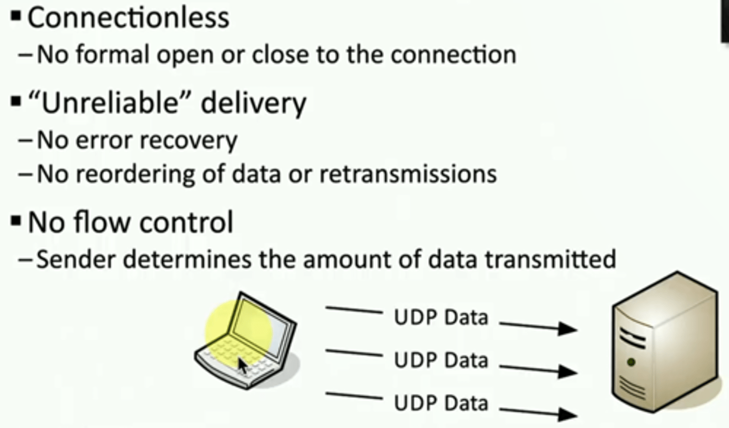 <p>*Connectionless</p><p>• No formal open or close to the connection</p><p>*"Unreliable" delivery</p><p>• No error recovery</p><p>• No reordering of data or retransmissions</p><p>*No flow control</p><p>• Sender determines the amount of data transmitted</p>