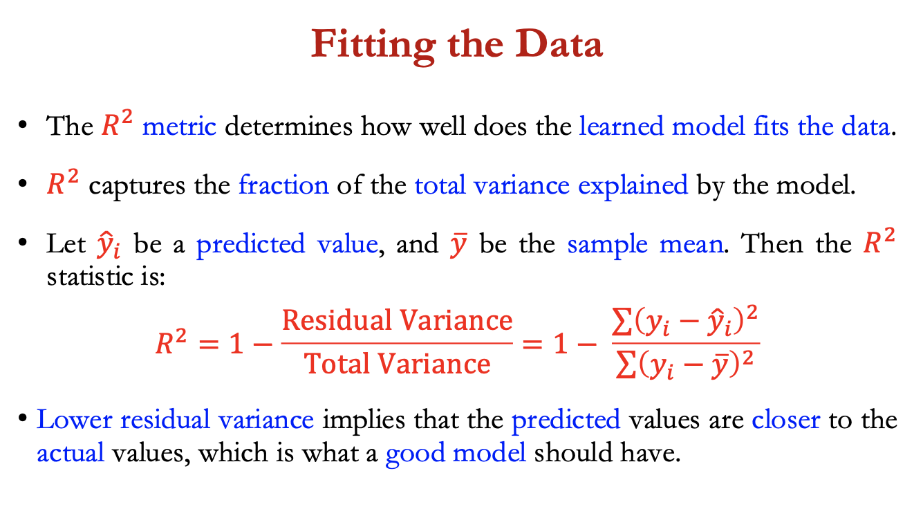 <p>R² metric determines how well the learned model fits the dataa</p><p>R² captures the fraction of the total variance explained by the model</p><p></p><p>let ŷi = predicted value, and y bar = sample mean, R² =</p><ul><li><p>1- residual variance/total variance = 1 -&nbsp; ∑ (yi - ŷi)²/ ∑ (yi - ybar)² </p></li></ul><p>lower residual variance = predicted vans closer to actual values = good model</p>