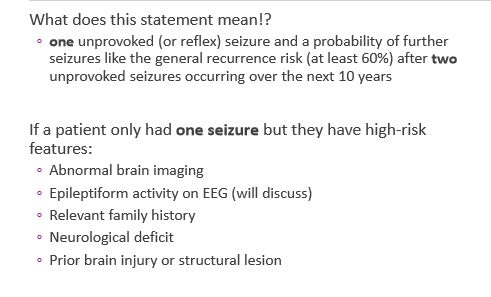 <ol><li><p><strong>at least 2 unprovoked seizures occurring greater than 24 hours apart</strong></p></li><li><p><strong>1 unprovoked seizure and a probability of further seizures—&gt;</strong> similar to the general recurrence risk (at least 60%) after <strong>2 </strong>unprovoked seizures over the next 10 years</p><ul><li><p><strong>aka if a pt. only had 1 seizure but they have high risk features</strong></p></li></ul></li><li><p>diagnosis of epilepsy syndrome</p></li></ol><p></p>