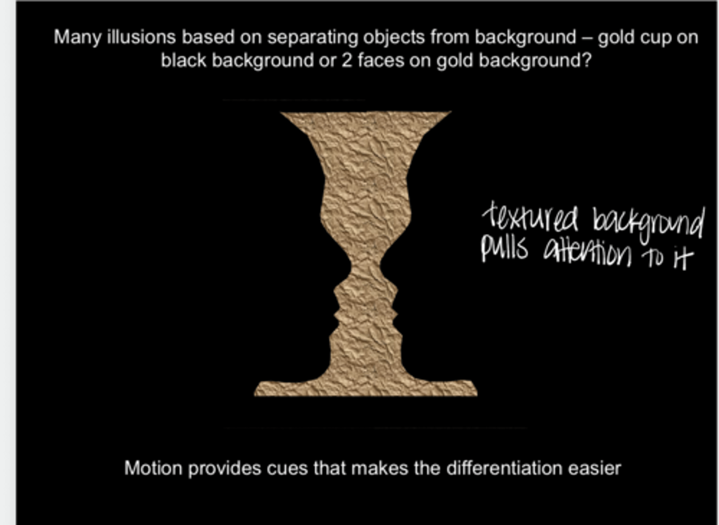 <p>Gold Cup on Black Background or 2 Faces on Gold Background Illusion (Pic)</p><p>**Motion provides cues that makes the differentiation easier</p>