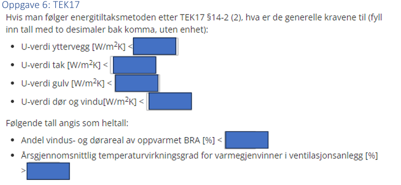 <p>(Introduksjonsoppgaver) Hvis man følger energitiltaksmetoden etter TEK17 §14-2 (2), hva er de generelle kravene til U-verdi:</p><p>- Yttervegg &lt;…</p><p>- Tak &lt;…</p><p>- Gulv &lt;…</p><p>- Dør og vindu &lt;…</p><p></p><p>a. Andel vindus- og dørareal av oppvarmet BRA [%] &lt;…</p><p>b. Årsgjennomsnittlig temperaturvirkningsgrad for varmegjenvinner i ventilasjonsanlegg [%] &lt;…</p>
