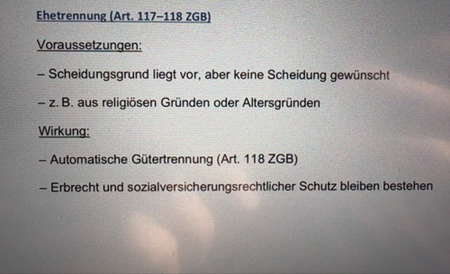 <p>Voraussetzungen:</p><p>- Scheidungsgrund liegt vor, aber keine Scheidung gewünscht</p><p>- z. B. aus religiösen Gründen oder Altersgründen</p><p>Wirkung:</p><p>- Automatische Gütertrennung (Art. 118 ZGB)</p><p>- Erbrecht und sozialversicherungsrechtlicher Schutz bleiben bestehen</p>