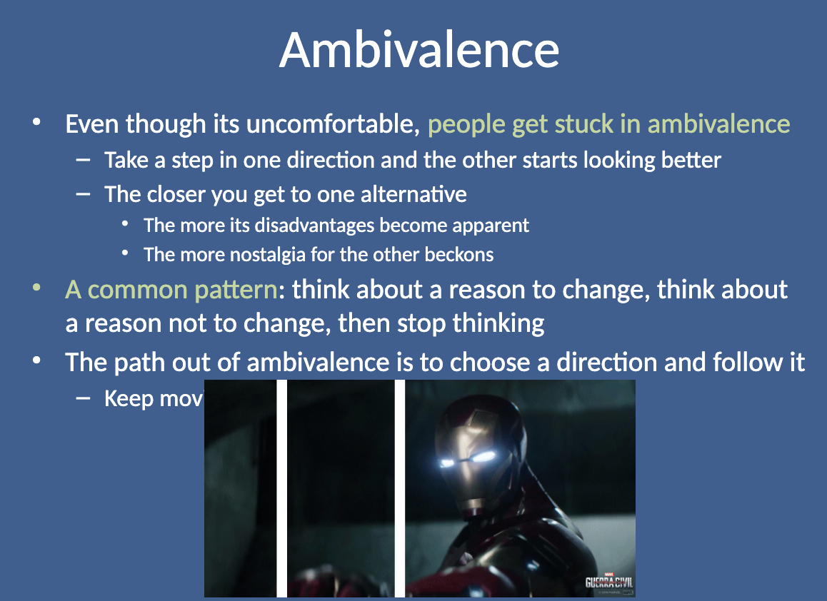 <p><strong>People get stuck in ambivalence</strong> by swinging back and forth between reasons to change and reasons not to, leading to indecision. The closer they get to one alternative, the more its disadvantages become apparent, and nostalgia for the other choice grows.</p>