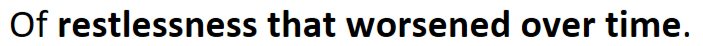 <p>“Of restlessness that worsened over time”</p>